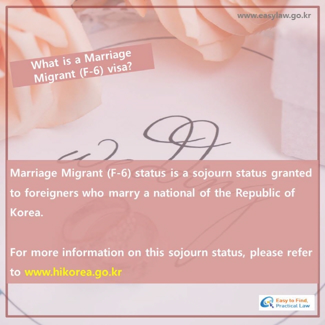 What is a Marriage Migrant (F-6) visa?, Marriage Migrant (F-6) status is a sojourn status granted to foreigners who marry a national of the Republic of Korea. For more information on this sojourn status, please refer to www.hikorea.go.kr